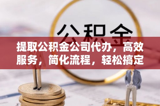 大通提取公积金公司代办，高效服务，简化流程，轻松搞定资金难题