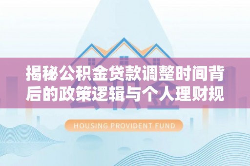 大通揭秘公积金贷款调整时间背后的政策逻辑与个人理财规划
