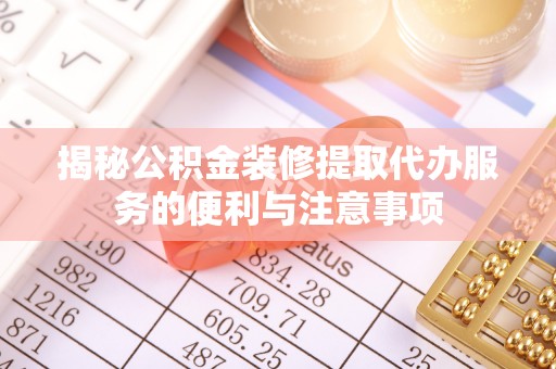 大通揭秘公积金装修提取代办服务的便利与注意事项