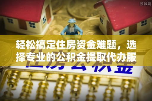 大通轻松搞定住房资金难题，选择专业的公积金提取代办服务