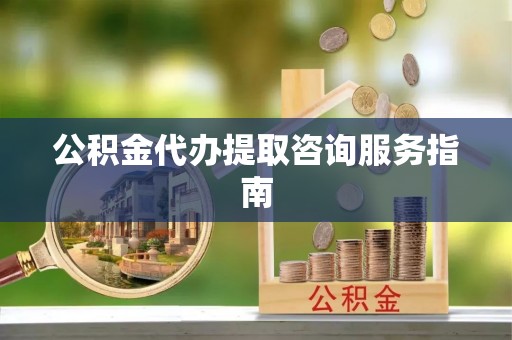 大通公积金代办提取咨询服务指南