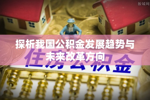 大通探析我国公积金发展趋势与未来改革方向