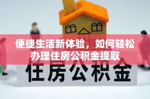 大通便捷生活新体验，如何轻松办理住房公积金提取