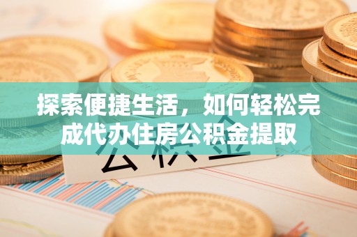 大通探索便捷生活，如何轻松完成代办住房公积金提取