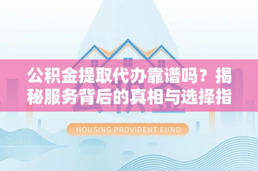 大通公积金提取代办靠谱吗？揭秘服务背后的真相与选择指南