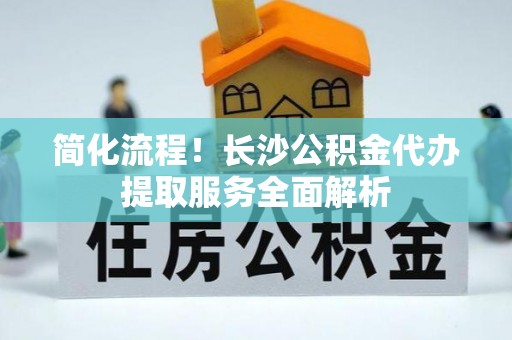 大通简化流程！长沙公积金代办提取服务全面解析