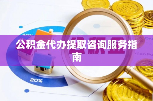 大通公积金代办提取咨询服务指南