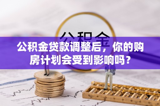 大通公积金贷款调整后，你的购房计划会受到影响吗？