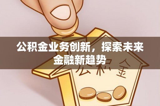 大通公积金业务创新，探索未来金融新趋势