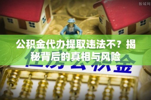 大通公积金代办提取违法不？揭秘背后的真相与风险