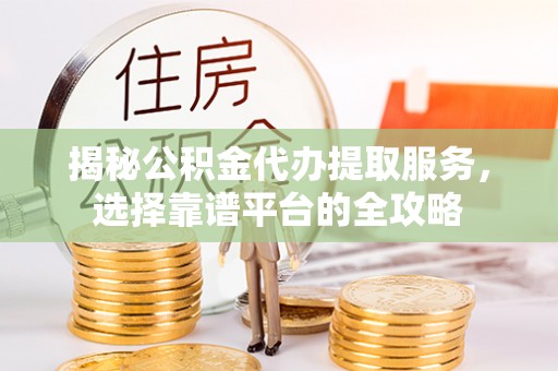 大通揭秘公积金代办提取服务，选择靠谱平台的全攻略