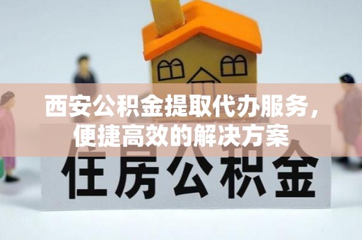 大通西安公积金提取代办服务，便捷高效的解决方案