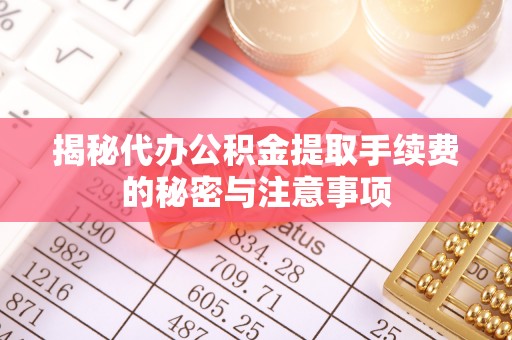 大通揭秘代办公积金提取手续费的秘密与注意事项