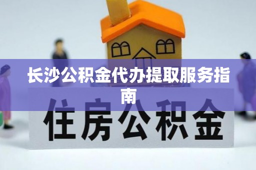 大通长沙公积金代办提取服务指南
