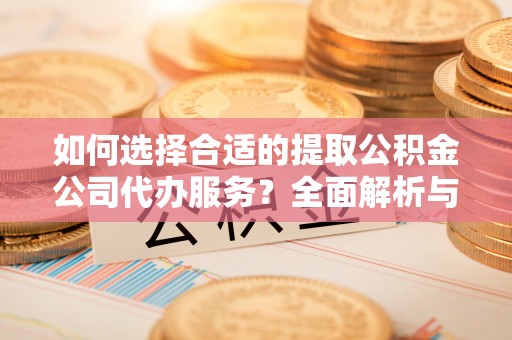 大通如何选择合适的提取公积金公司代办服务？全面解析与建议