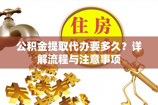 大通公积金提取代办要多久？详解流程与注意事项