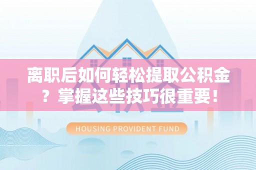 大通离职后如何轻松提取公积金？掌握这些技巧很重要！