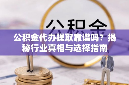 大通公积金代办提取靠谱吗？揭秘行业真相与选择指南