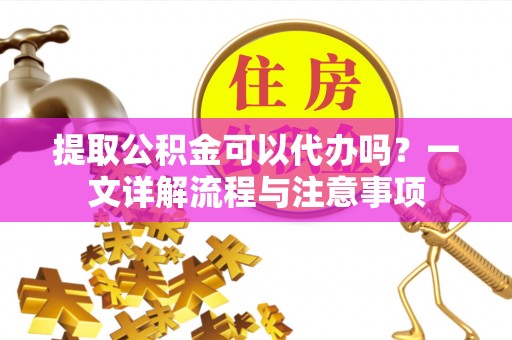 大通提取公积金可以代办吗？一文详解流程与注意事项