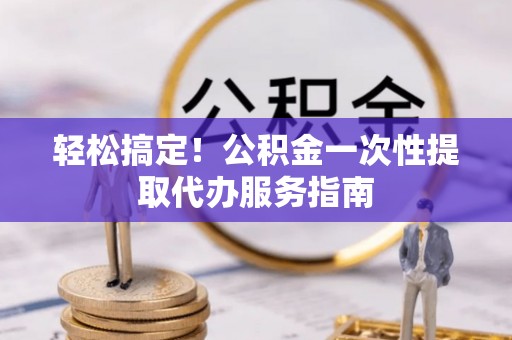 大通轻松搞定！公积金一次性提取代办服务指南