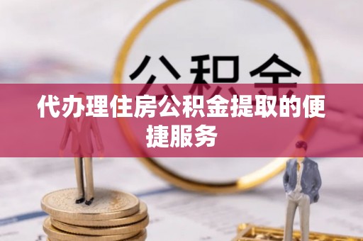 大通代办理住房公积金提取的便捷服务