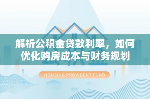 大通解析公积金贷款利率，如何优化购房成本与财务规划