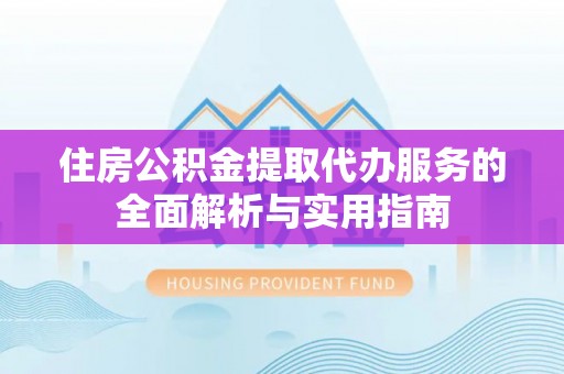 大通住房公积金提取代办服务的全面解析与实用指南