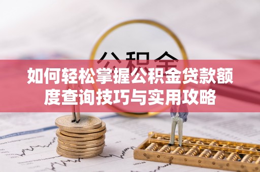 大通如何轻松掌握公积金贷款额度查询技巧与实用攻略
