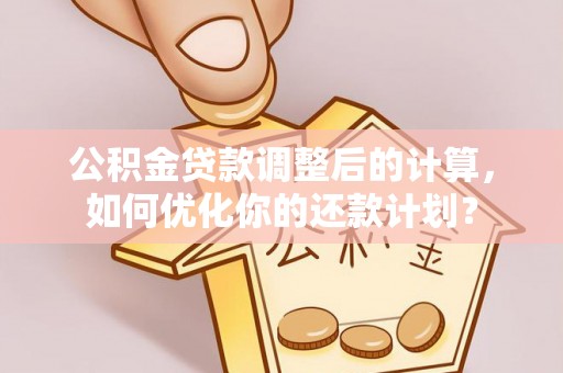 大通公积金贷款调整后的计算，如何优化你的还款计划？