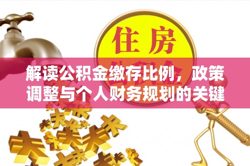 大通解读公积金缴存比例，政策调整与个人财务规划的关键点