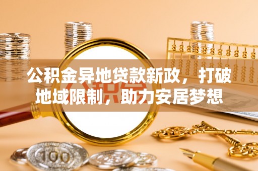 大通公积金异地贷款新政，打破地域限制，助力安居梦想