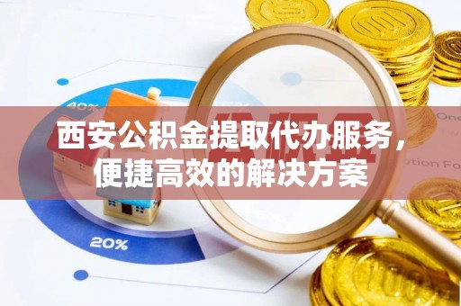 大通西安公积金提取代办服务，便捷高效的解决方案