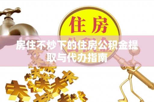 大通房住不炒下的住房公积金提取与代办指南
