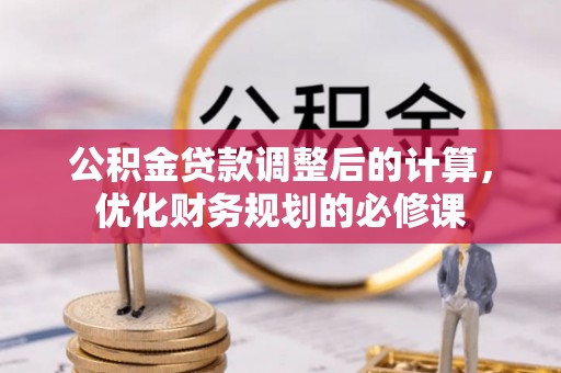大通公积金贷款调整后的计算，优化财务规划的必修课