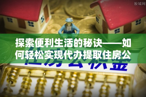 大通探索便利生活的秘诀——如何轻松实现代办提取住房公积金