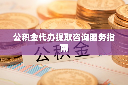 大通公积金代办提取咨询服务指南