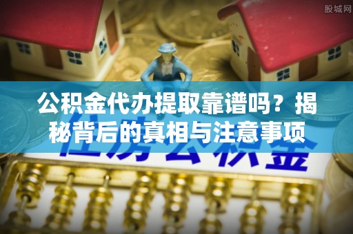 大通公积金代办提取靠谱吗？揭秘背后的真相与注意事项