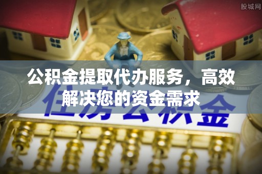 大通公积金提取代办服务，高效解决您的资金需求
