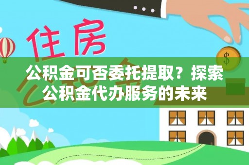 大通公积金可否委托提取？探索公积金代办服务的未来