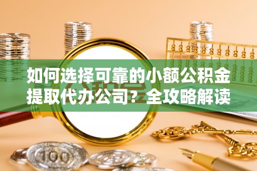 大通如何选择可靠的小额公积金提取代办公司？全攻略解读