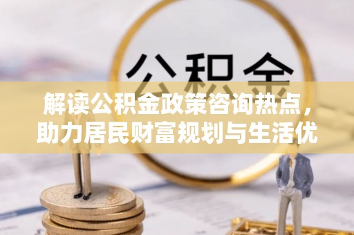 大通解读公积金政策咨询热点，助力居民财富规划与生活优化