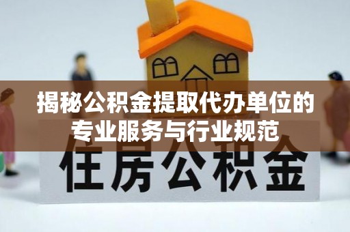 大通揭秘公积金提取代办单位的专业服务与行业规范