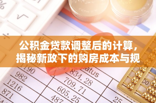 大通公积金贷款调整后的计算，揭秘新政下的购房成本与规划