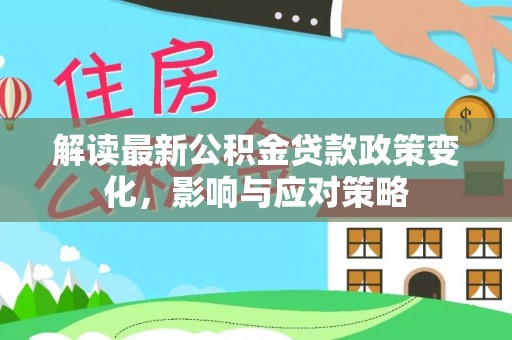 大通解读最新公积金贷款政策变化，影响与应对策略