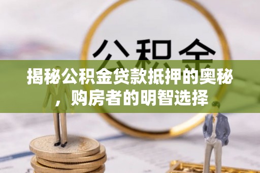 大通揭秘公积金贷款抵押的奥秘，购房者的明智选择