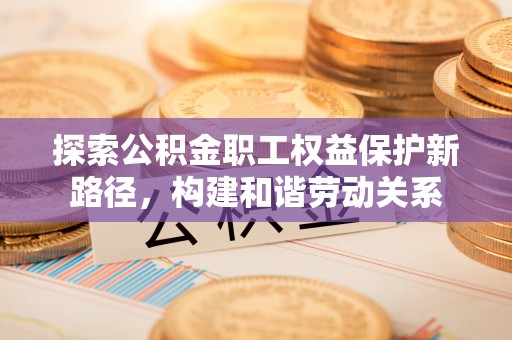 大通探索公积金职工权益保护新路径，构建和谐劳动关系