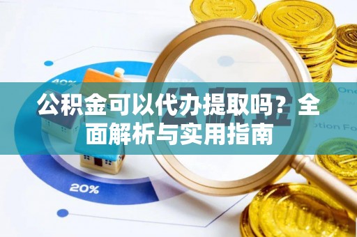 大通公积金可以代办提取吗？全面解析与实用指南