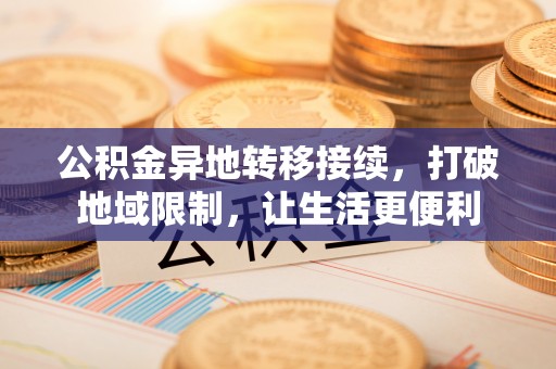 大通公积金异地转移接续，打破地域限制，让生活更便利
