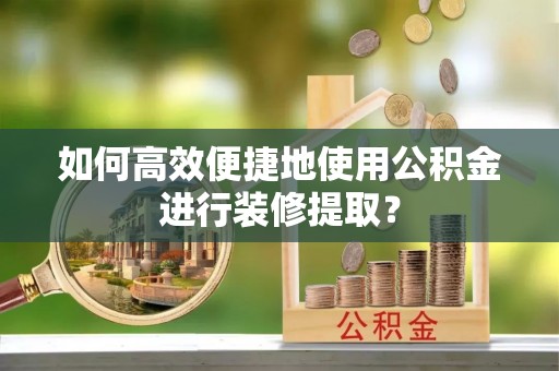 大通如何高效便捷地使用公积金进行装修提取？