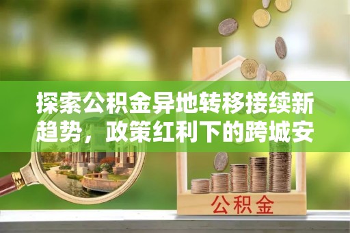 大通探索公积金异地转移接续新趋势，政策红利下的跨城安居梦想